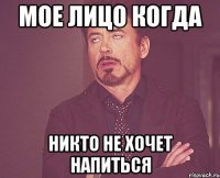 Мое лицо когда Никто не хочет напиться