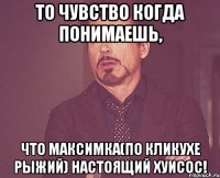 То чувство когда понимаешь, что Максимка(По кликухе РЫЖИЙ) настоящий ХУИСОС!