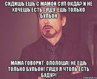 Сидишь ешь с мамой суп окда? И не хочешь есть гущу. Ешь только бульон Мама говорит: Ололоша! Не ешь только бульон! гущу я чтоль есть буду?!