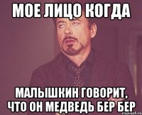 Мое лицо когда Малышкин говорит, что он медведь бер бер