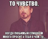 То чувство, Когда любимый слишком много просит у тебя о чем-то...