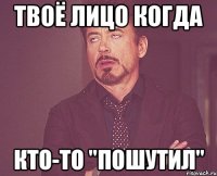 Твоё лицо когда Кто-то "пошутил"