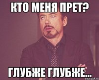 Кто меня прет? Глубже глубже...