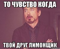 То чувство когда твой друг ЛИМОНЩИК