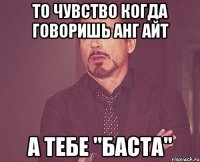 То чувство когда говоришь анг айт А тебе "баста"