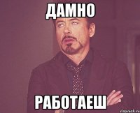 дамно работаеш