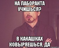 на лаборанта учишься? в какашках ковыряешься, да