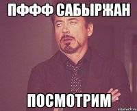 Пффф Сабыржан посмотрим