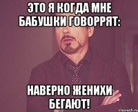 Это я когда мне бабушки говоррят: Наверно женихи бегают!