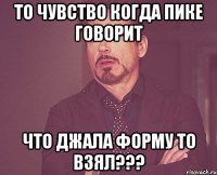 То чувство когда Пике говорит Что Джала форму то взял???