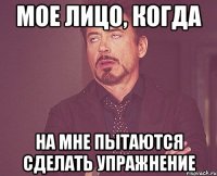 мое лицо, когда на мне пытаются сделать упражнение