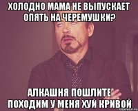 Холодно Мама не выпускает Опять на Черемушки? Алкашня Пошлите походим У меня хуй кривой