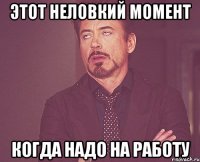 этот неловкий момент когда надо на работу