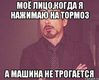 моё лицо,когда я нажимаю на тормоз а машина не трогается