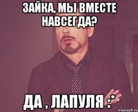 Зайка, мы вместе навсегда? Да , лапуля :*