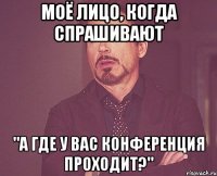 моё лицо, когда спрашивают "а где у вас конференция проходит?"