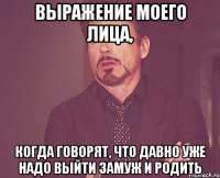 Выражение моего лица, когда говорят, что давно уже надо выйти замуж и родить