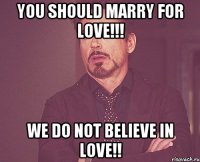 you should marry for love!!! We do not believe in love!!