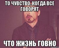 то чувство, когда все говорят что жизнь говно