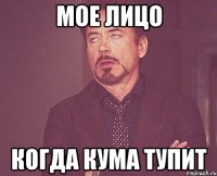 Мое лицо когда кума тупит