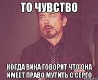 то чувство когда вика говорит что она имеет право мутить с серго