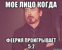 мое лицо когда феерия проигрывает 5:2