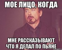 Мое лицо, когда мне рассказывают что я делал по пьяне