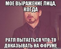 Мое выражение лица, когда ратл пытаеться что-то доказывать на форуме