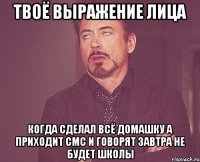 Твоё выражение лица Когда сделал всё домашку а приходит смс и говорят завтра не будет школы