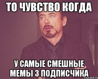 то чувство когда у самые смешные мемы 3 подписчика