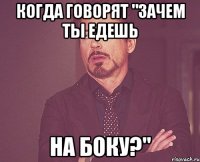 когда говорят "зачем ты едешь на боку?"