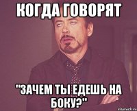 когда говорят "зачем ты едешь на боку?"