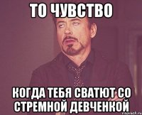 то чувство когда тебя сватют со стремной девченкой