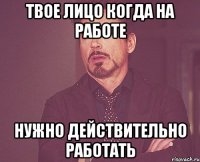 твое лицо когда на работе нужно действительно работать