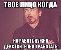 твое лицо когда на работе нужно действительно работать