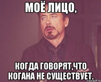 Моё лицо, Когда говорят,что КОГАНА не существует.