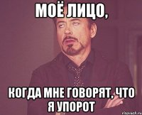 моё лицо, когда мне говорят, что я упорот