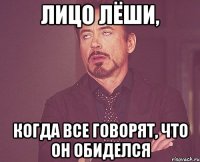 Лицо Лёши, Когда все говорят, что он обиделся