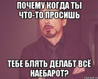 Почему когда ты что-то просишь Тебе блять делабт всё наЕБАрот?