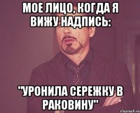 Мое лицо, когда я вижу надпись: "Уронила сережку в раковину"