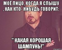 Моё лицо, когда я слышу , как кто- нибудь говорит: " Какая хорошая шампунь!"