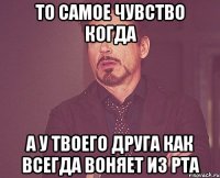 то самое чувство когда а у твоего друга как всегда воняет из рта