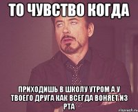 то чувство когда приходишь в школу утром а у твоего друга как всегда воняет из рта