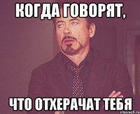 Когда говорят, Что отхерачат тебя