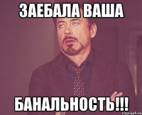 Заебала ваша БАНАЛЬНОСТЬ!!!