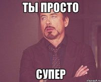 ты просто супер