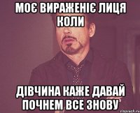 моє вираженіє лиця коли дівчина каже давай почнем все знову