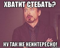 хватит стебать? ну так же неинтересно!