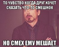 то чувство когда друг хочет сказать что-то смешнок но смех ему мешает