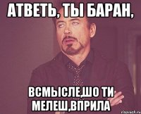 Атветь, ты баран, Всмысле,шо ти мелеш,вприла